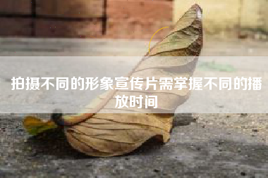 拍摄不同的形象宣传片需掌握不同的播放时间