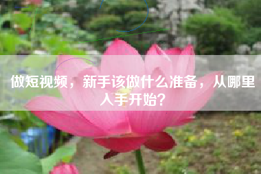 做短视频，新手该做什么准备，从哪里入手开始？
