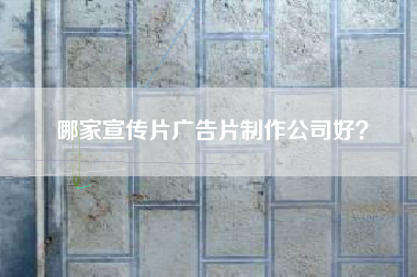 哪家宣传片广告片制作公司好？